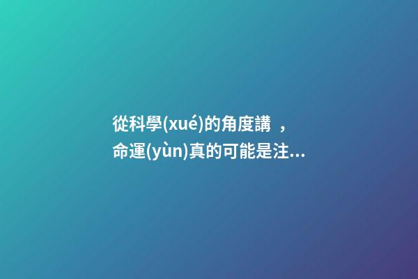 從科學(xué)的角度講，命運(yùn)真的可能是注定好的嗎？ 每個人的命運(yùn)都是上天注定好了的嗎？-第1張-觀點(diǎn)-玄機(jī)派